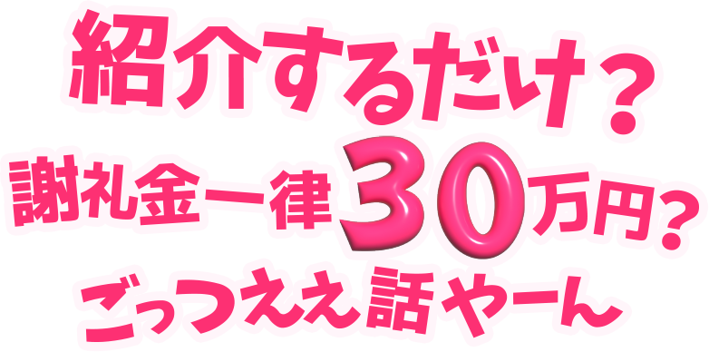 紹介するだけ？謝礼金一律30万円？ごっつええ話やーん